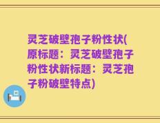 灵芝破壁孢子粉性状(原标题：灵芝破壁孢子粉性状新标题：灵芝孢子粉破壁特点)