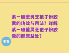 紫一破壁灵芝孢子粉胶囊的功效与用法？详解紫一破壁灵芝孢子粉胶囊的健康益处？