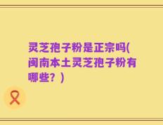 灵芝孢子粉是正宗吗(闽南本土灵芝孢子粉有哪些？)