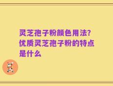 灵芝孢子粉颜色用法？优质灵芝孢子粉的特点是什么