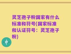 灵芝孢子粉国家有什么标准和符号(国家标准和认证符号：灵芝孢子粉)