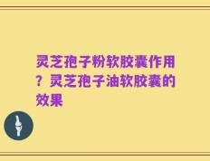 灵芝孢子粉软胶囊作用？灵芝孢子油软胶囊的效果