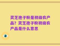 灵芝孢子粉是初级农产品？灵芝孢子粉初级农产品是什么意思