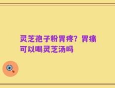 灵芝孢子粉胃疼？胃痛可以喝灵芝汤吗