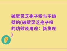 破壁灵芝孢子粉与不破壁的(破壁灵芝孢子粉的功效及用途：新发现)