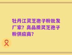 牡丹江灵芝孢子粉批发厂家？高品质灵芝孢子粉供应商？