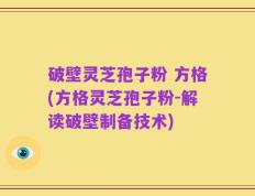 破壁灵芝孢子粉 方格(方格灵芝孢子粉-解读破壁制备技术)