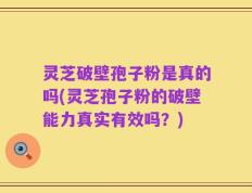 灵芝破壁孢子粉是真的吗(灵芝孢子粉的破壁能力真实有效吗？)