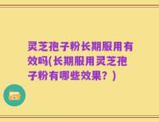 灵芝孢子粉长期服用有效吗(长期服用灵芝孢子粉有哪些效果？)