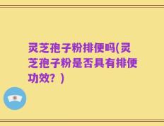 灵芝孢子粉排便吗(灵芝孢子粉是否具有排便功效？)