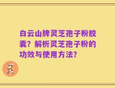 白云山牌灵芝孢子粉胶囊？解析灵芝孢子粉的功效与使用方法？