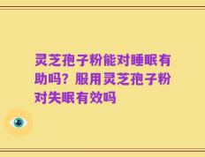 灵芝孢子粉能对睡眠有助吗？服用灵芝孢子粉对失眠有效吗
