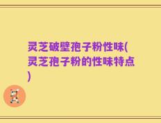 灵芝破壁孢子粉性味(灵芝孢子粉的性味特点)