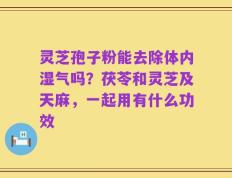 灵芝孢子粉能去除体内湿气吗？茯苓和灵芝及天麻，一起用有什么功效