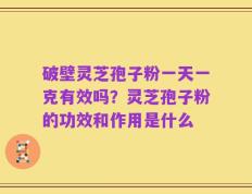 破壁灵芝孢子粉一天一克有效吗？灵芝孢子粉的功效和作用是什么