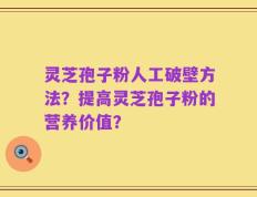 灵芝孢子粉人工破壁方法？提高灵芝孢子粉的营养价值？