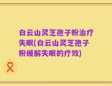 白云山灵芝孢子粉治疗失眠(白云山灵芝孢子粉缓解失眠的疗效)