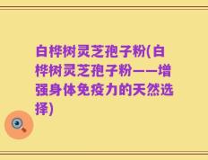 白桦树灵芝孢子粉(白桦树灵芝孢子粉——增强身体免疫力的天然选择)