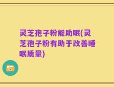 灵芝孢子粉能助眠(灵芝孢子粉有助于改善睡眠质量)