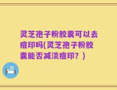 灵芝孢子粉胶囊可以去痘印吗(灵芝孢子粉胶囊能否减淡痘印？)