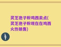 灵芝孢子粉鸡西卖点(灵芝孢子粉现在在鸡西火热销售)