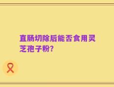 直肠切除后能否食用灵芝孢子粉？