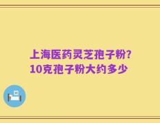 上海医药灵芝孢子粉？10克孢子粉大约多少