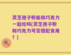 灵芝孢子粉能和巧克力一起吃吗(灵芝孢子粉和巧克力可否搭配食用？)