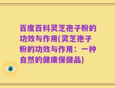 百度百科灵芝孢子粉的功效与作用(灵芝孢子粉的功效与作用：一种自然的健康保健品)