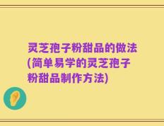 灵芝孢子粉甜品的做法(简单易学的灵芝孢子粉甜品制作方法)
