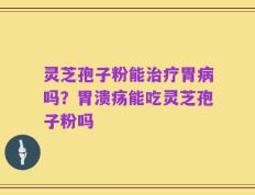 灵芝孢子粉能治疗胃病吗？胃溃疡能吃灵芝孢子粉吗