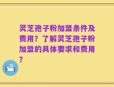 灵芝孢子粉加盟条件及费用？了解灵芝孢子粉加盟的具体要求和费用？