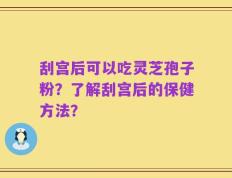 刮宫后可以吃灵芝孢子粉？了解刮宫后的保健方法？