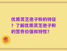 优质灵芝孢子粉的特征？了解优质灵芝孢子粉的营养价值和特性？