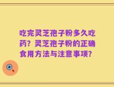 吃完灵芝孢子粉多久吃药？灵芝孢子粉的正确食用方法与注意事项？