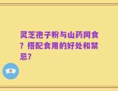 灵芝孢子粉与山药同食？搭配食用的好处和禁忌？