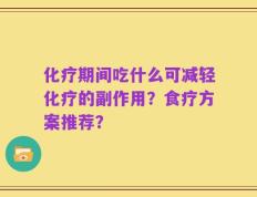 化疗期间吃什么可减轻化疗的副作用？食疗方案推荐？