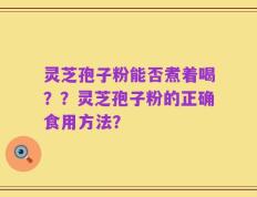 灵芝孢子粉能否煮着喝？？灵芝孢子粉的正确食用方法？