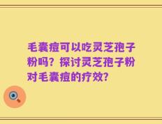 毛囊痘可以吃灵芝孢子粉吗？探讨灵芝孢子粉对毛囊痘的疗效？