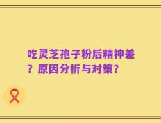吃灵芝孢子粉后精神差？原因分析与对策？