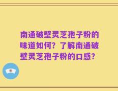 南通破壁灵芝孢子粉的味道如何？了解南通破壁灵芝孢子粉的口感？