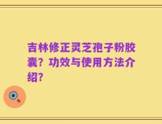 吉林修正灵芝孢子粉胶囊？功效与使用方法介绍？