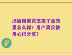 汤臣倍健灵芝孢子油效果怎么样？用户真实使用心得分享？