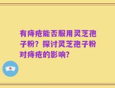 有痔疮能否服用灵芝孢子粉？探讨灵芝孢子粉对痔疮的影响？