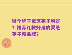 哪个牌子灵芝孢子粉好？推荐几款好用的灵芝孢子粉品牌？