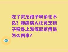 吃了灵芝孢子粉消化不良？肺癌病人吃灵芝孢子粉身上发痒起疙瘩是怎么回事？