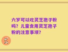 六岁可以吃灵芝孢子粉吗？儿童食用灵芝孢子粉的注意事项？