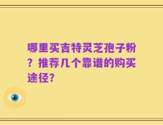 哪里买吉特灵芝孢子粉？推荐几个靠谱的购买途径？