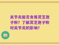 关节炎能否食用灵芝孢子粉？了解灵芝孢子粉对关节炎的影响？