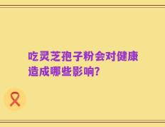 吃灵芝孢子粉会对健康造成哪些影响？